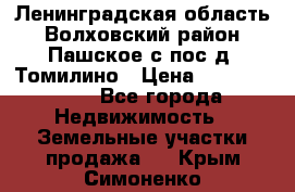 Ленинградская область Волховский район Пашское с/пос д. Томилино › Цена ­ 40 000 000 - Все города Недвижимость » Земельные участки продажа   . Крым,Симоненко